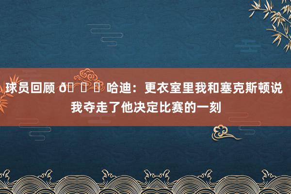 球员回顾 😓哈迪：更衣室里我和塞克斯顿说 我夺走了他决定比赛的一刻