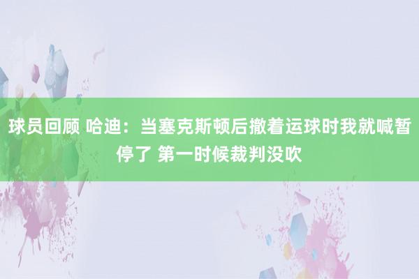 球员回顾 哈迪：当塞克斯顿后撤着运球时我就喊暂停了 第一时候裁判没吹