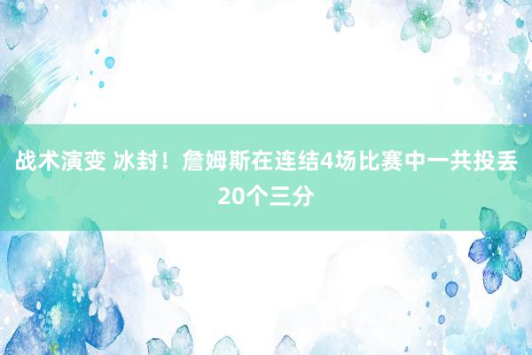 战术演变 冰封！詹姆斯在连结4场比赛中一共投丢20个三分