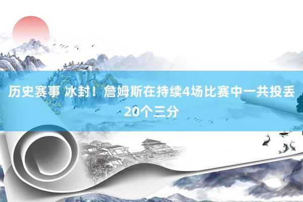 历史赛事 冰封！詹姆斯在持续4场比赛中一共投丢20个三分