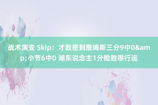 战术演变 Skip：才致密到詹姆斯三分9中0&小节6中0 湖东说念主1分险胜很行运