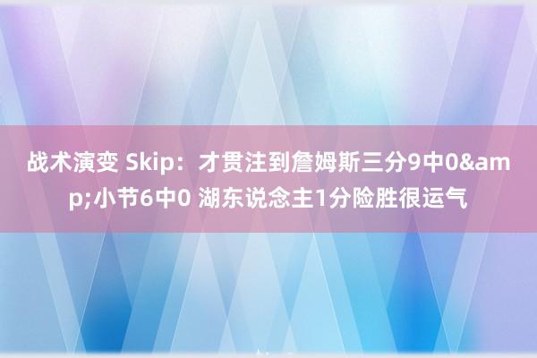 战术演变 Skip：才贯注到詹姆斯三分9中0&小节6中0 湖东说念主1分险胜很运气