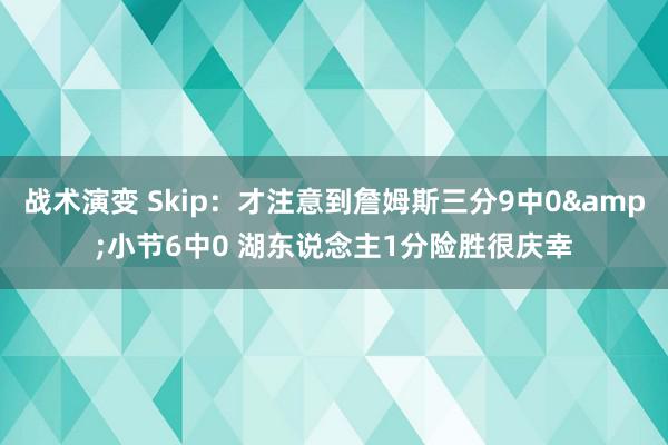 战术演变 Skip：才注意到詹姆斯三分9中0&小节6中0 湖东说念主1分险胜很庆幸