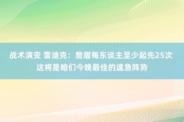 战术演变 雷迪克：詹眉每东谈主至少起先25次 这将是咱们今晚最佳的遑急阵势