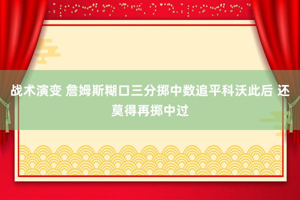 战术演变 詹姆斯糊口三分掷中数追平科沃此后 还莫得再掷中过