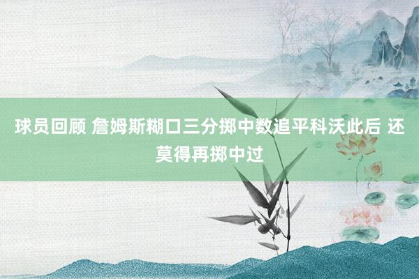 球员回顾 詹姆斯糊口三分掷中数追平科沃此后 还莫得再掷中过