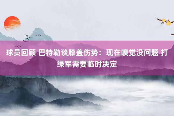 球员回顾 巴特勒谈膝盖伤势：现在嗅觉没问题 打绿军需要临时决定