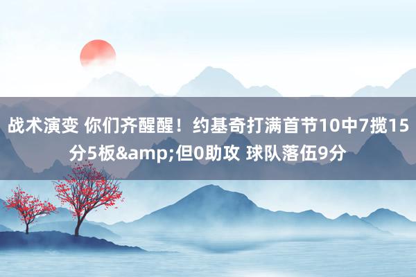 战术演变 你们齐醒醒！约基奇打满首节10中7揽15分5板&但0助攻 球队落伍9分