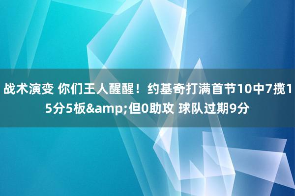 战术演变 你们王人醒醒！约基奇打满首节10中7揽15分5板&但0助攻 球队过期9分