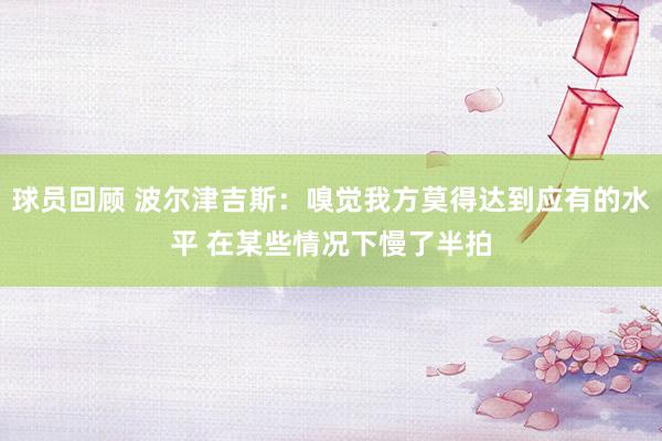 球员回顾 波尔津吉斯：嗅觉我方莫得达到应有的水平 在某些情况下慢了半拍