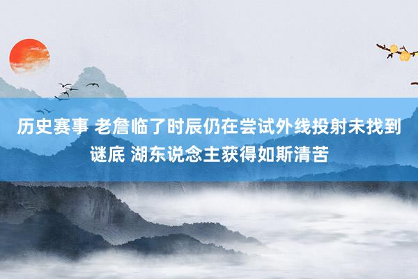 历史赛事 老詹临了时辰仍在尝试外线投射未找到谜底 湖东说念主获得如斯清苦