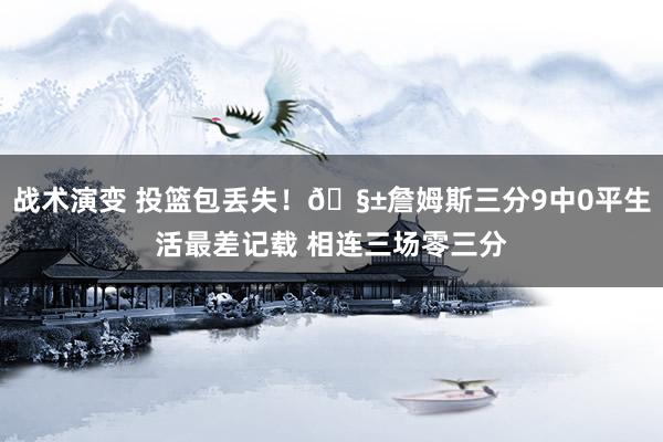 战术演变 投篮包丢失！🧱詹姆斯三分9中0平生活最差记载 相连三场零三分