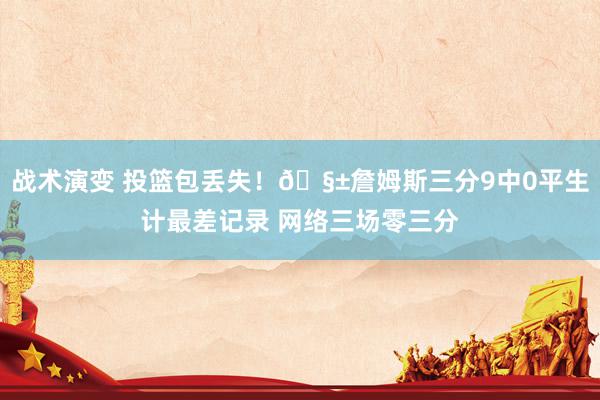 战术演变 投篮包丢失！🧱詹姆斯三分9中0平生计最差记录 网络三场零三分