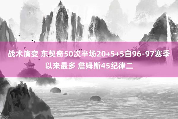 战术演变 东契奇50次半场20+5+5自96-97赛季以来最多 詹姆斯45纪律二