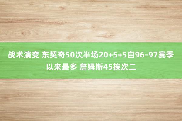 战术演变 东契奇50次半场20+5+5自96-97赛季以来最多 詹姆斯45挨次二