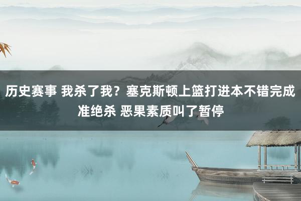 历史赛事 我杀了我？塞克斯顿上篮打进本不错完成准绝杀 恶果素质叫了暂停