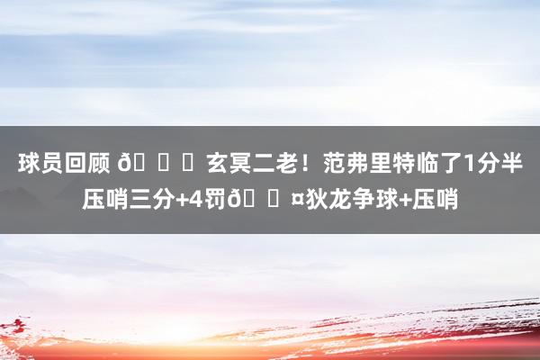 球员回顾 🚀玄冥二老！范弗里特临了1分半压哨三分+4罚😤狄龙争球+压哨