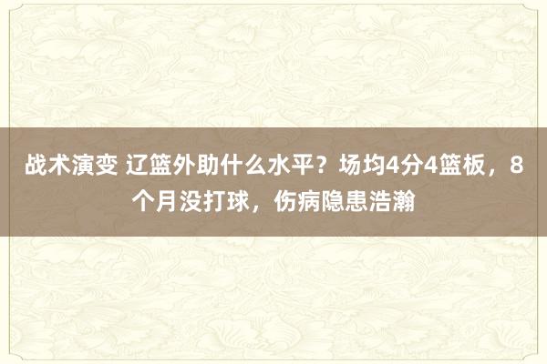 战术演变 辽篮外助什么水平？场均4分4篮板，8个月没打球，伤病隐患浩瀚