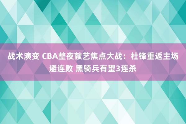 战术演变 CBA整夜献艺焦点大战：杜锋重返主场避连败 黑骑兵有望3连杀