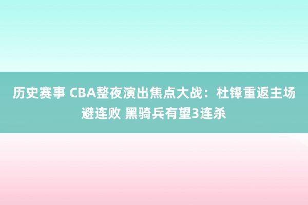 历史赛事 CBA整夜演出焦点大战：杜锋重返主场避连败 黑骑兵有望3连杀