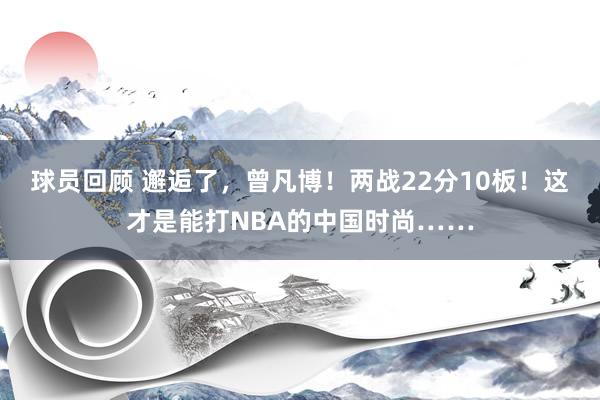 球员回顾 邂逅了，曾凡博！两战22分10板！这才是能打NBA的中国时尚……