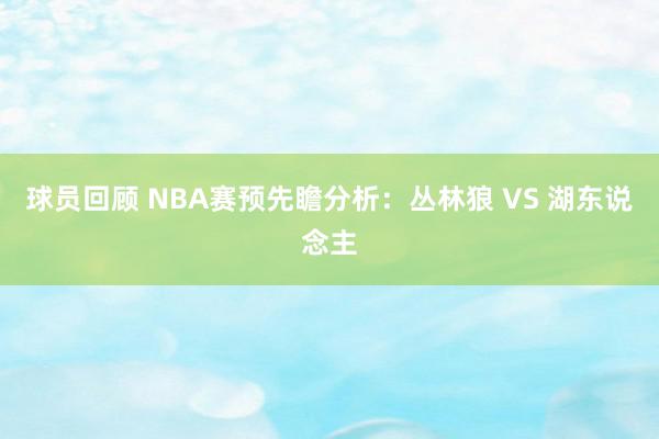 球员回顾 NBA赛预先瞻分析：丛林狼 VS 湖东说念主