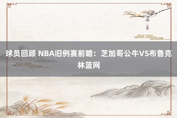 球员回顾 NBA旧例赛前瞻：芝加哥公牛VS布鲁克林篮网