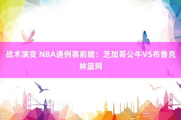 战术演变 NBA通例赛前瞻：芝加哥公牛VS布鲁克林篮网