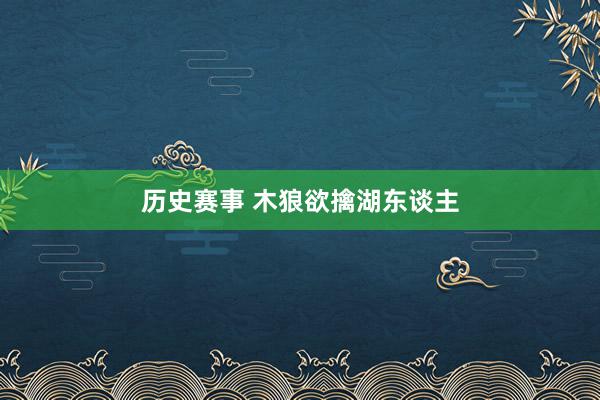 历史赛事 木狼欲擒湖东谈主