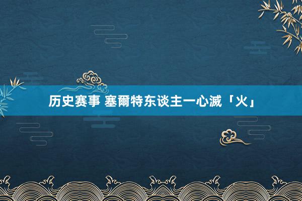 历史赛事 塞爾特东谈主一心滅「火」