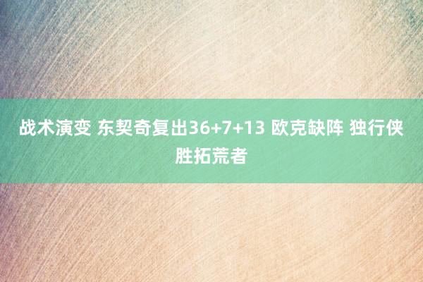 战术演变 东契奇复出36+7+13 欧克缺阵 独行侠胜拓荒者