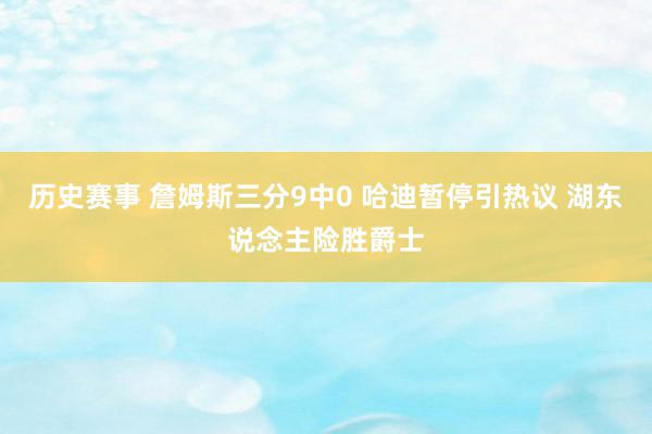 历史赛事 詹姆斯三分9中0 哈迪暂停引热议 湖东说念主险胜爵士