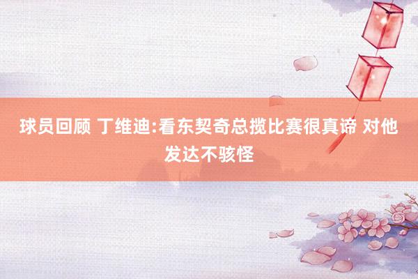 球员回顾 丁维迪:看东契奇总揽比赛很真谛 对他发达不骇怪