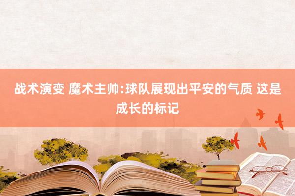 战术演变 魔术主帅:球队展现出平安的气质 这是成长的标记