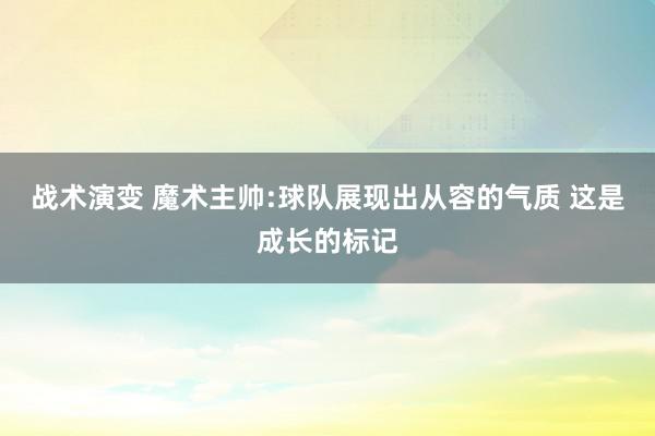 战术演变 魔术主帅:球队展现出从容的气质 这是成长的标记