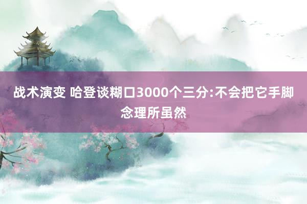 战术演变 哈登谈糊口3000个三分:不会把它手脚念理所虽然