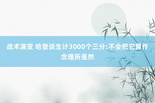 战术演变 哈登谈生计3000个三分:不会把它算作念理所虽然