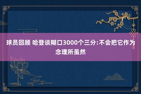 球员回顾 哈登谈糊口3000个三分:不会把它作为念理所虽然