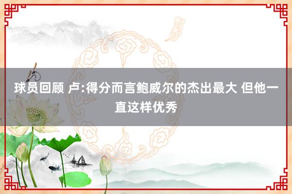 球员回顾 卢:得分而言鲍威尔的杰出最大 但他一直这样优秀