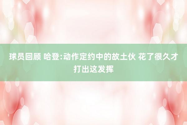 球员回顾 哈登:动作定约中的故土伙 花了很久才打出这发挥