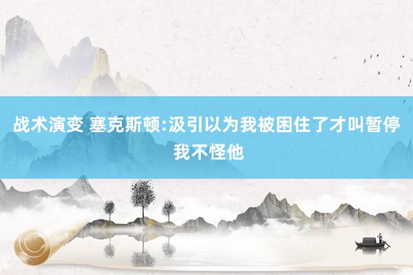 战术演变 塞克斯顿:汲引以为我被困住了才叫暂停 我不怪他