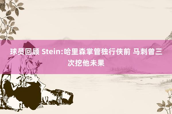 球员回顾 Stein:哈里森掌管独行侠前 马刺曾三次挖他未果