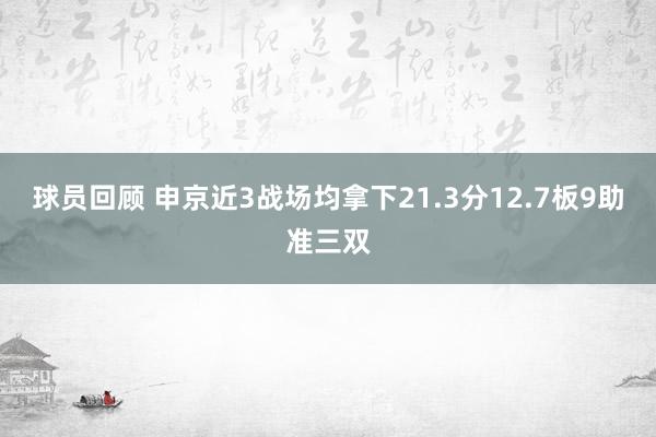 球员回顾 申京近3战场均拿下21.3分12.7板9助准三双