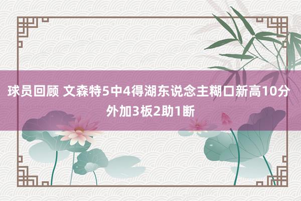 球员回顾 文森特5中4得湖东说念主糊口新高10分 外加3板2助1断