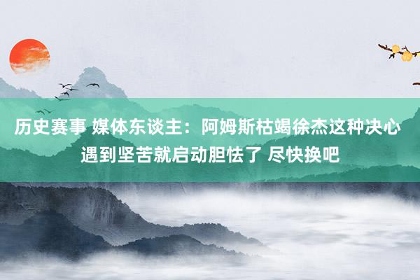 历史赛事 媒体东谈主：阿姆斯枯竭徐杰这种决心 遇到坚苦就启动胆怯了 尽快换吧