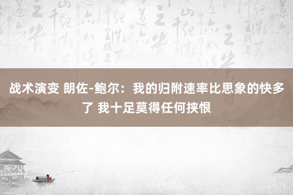 战术演变 朗佐-鲍尔：我的归附速率比思象的快多了 我十足莫得任何挟恨