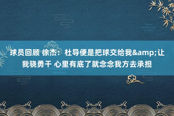 球员回顾 徐杰：杜导便是把球交给我&让我骁勇干 心里有底了就念念我方去承担