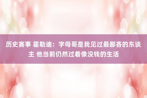 历史赛事 霍勒迪：字母哥是我见过最鄙吝的东谈主 他当前仍然过着像没钱的生活