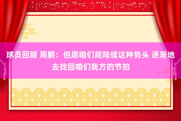 球员回顾 周鹏：但愿咱们能陆续这种势头 逐渐地去找回咱们我方的节拍