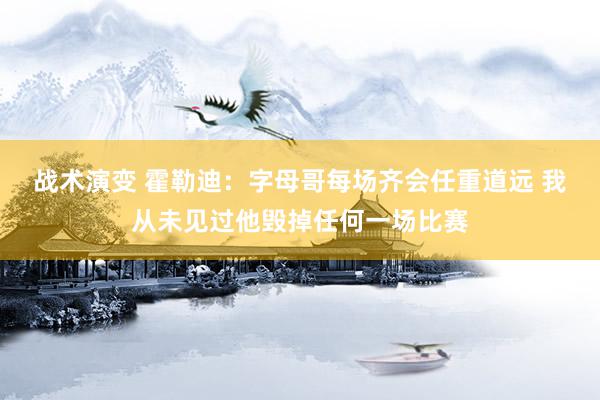 战术演变 霍勒迪：字母哥每场齐会任重道远 我从未见过他毁掉任何一场比赛